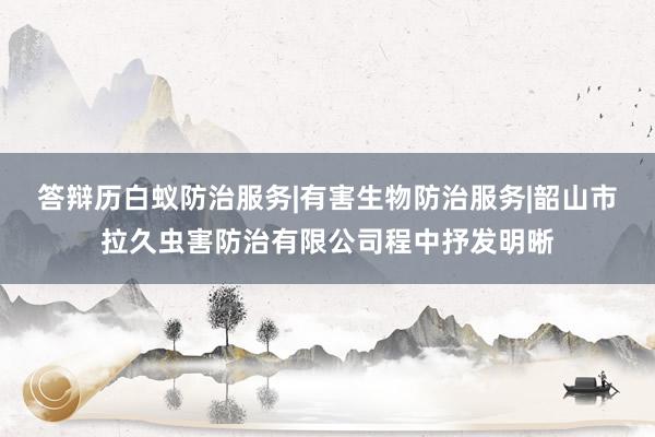 答辩历白蚁防治服务|有害生物防治服务|韶山市拉久虫害防治有限公司程中抒发明晰