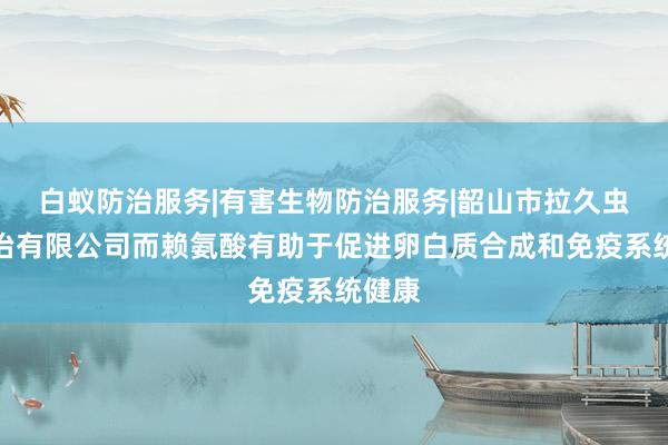 白蚁防治服务|有害生物防治服务|韶山市拉久虫害防治有限公司而赖氨酸有助于促进卵白质合成和免疫系统健康