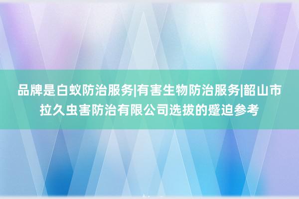 品牌是白蚁防治服务|有害生物防治服务|韶山市拉久虫害防治有限公司选拔的蹙迫参考